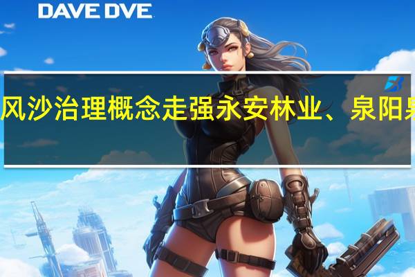 风沙治理概念走强 永安林业、泉阳泉涨停