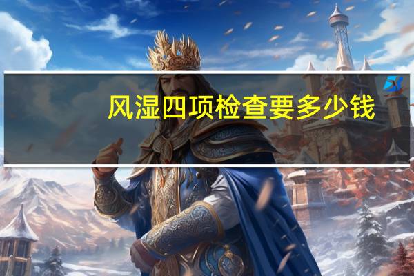 风湿四项检查要多少钱(风湿四项检查多少钱)