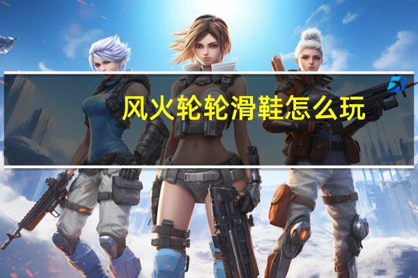 风火轮轮滑鞋怎么玩（风火轮轮滑）