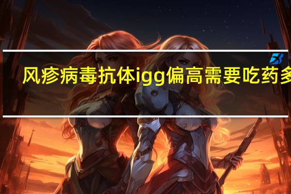 风疹病毒抗体igg偏高需要吃药多久