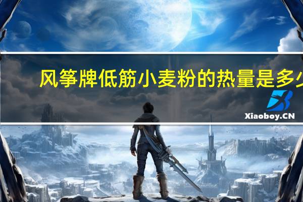 风筝牌低筋小麦粉的热量是多少