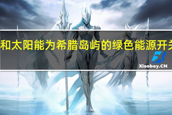 风能和太阳能为希腊岛屿的绿色能源开关提供动力