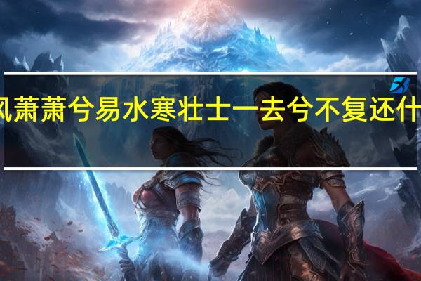 风萧萧兮易水寒壮士一去兮不复还什么意思（壮士一去兮不复还什么意思）