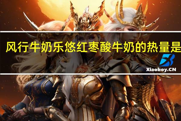 风行牛奶 乐悠红枣酸牛奶的热量是多少