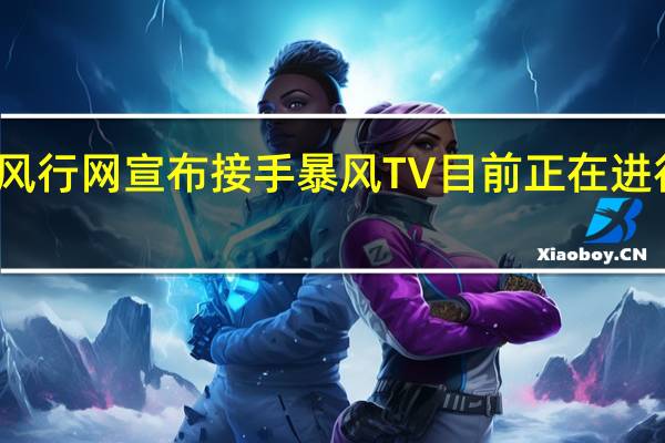 风行网宣布接手暴风TV目前正在进行整合