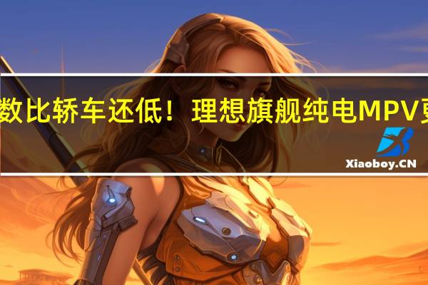 风阻系数比轿车还低!理想旗舰纯电MPV更多官图发布:能耗超强