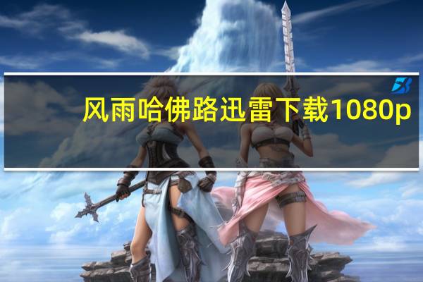 风雨哈佛路迅雷下载 1080p（风雨哈佛路迅雷下载）