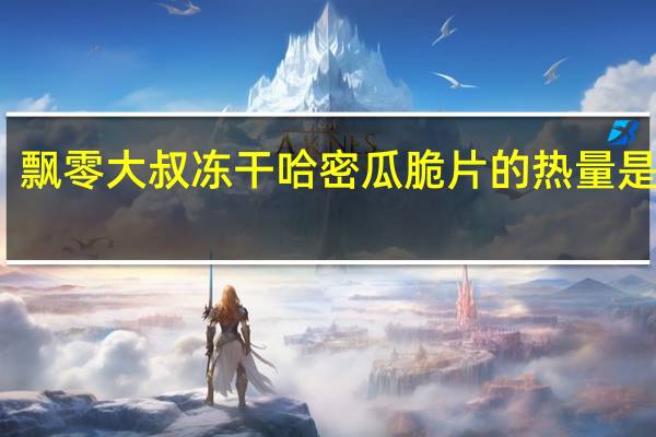 飘零大叔 冻干哈密瓜脆片的热量是多少