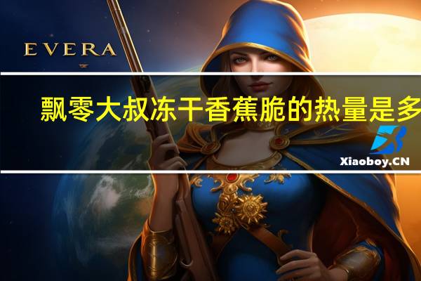 飘零大叔 冻干香蕉脆的热量是多少