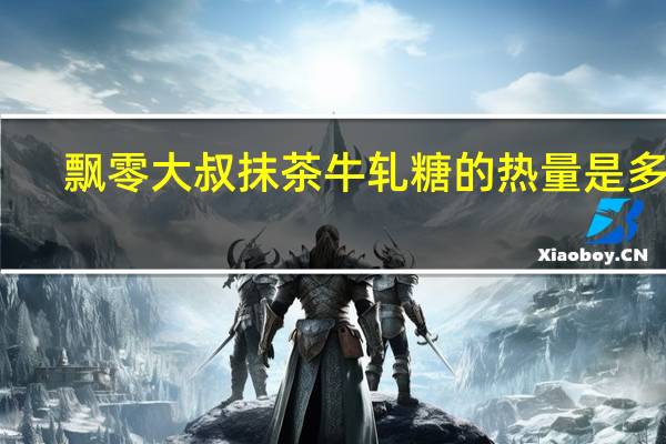 飘零大叔 抹茶牛轧糖的热量是多少