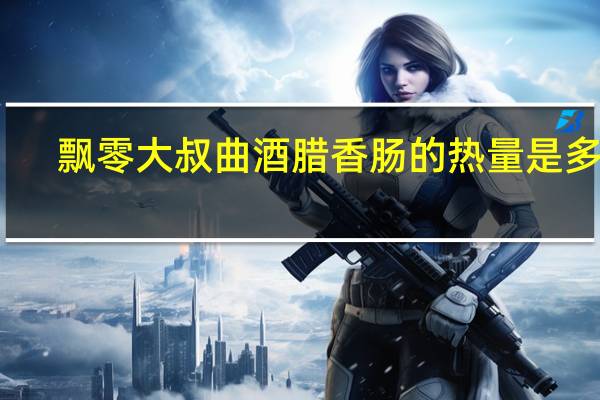 飘零大叔 曲酒腊香肠的热量是多少