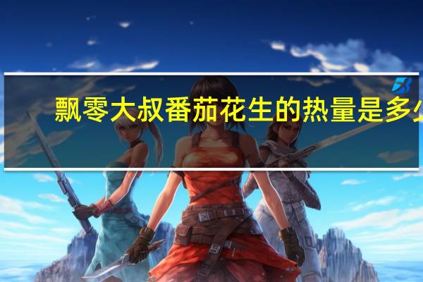 飘零大叔 番茄花生的热量是多少