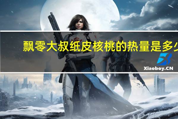 飘零大叔 纸皮核桃的热量是多少