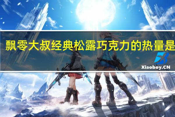 飘零大叔 经典松露巧克力的热量是多少