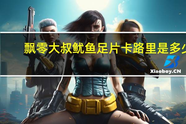 飘零大叔  鱿鱼足片卡路里是多少