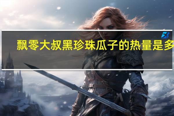 飘零大叔 黑珍珠瓜子的热量是多少
