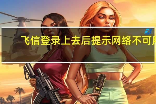 飞信登录上去后提示网络不可用（飞信无法登陆）