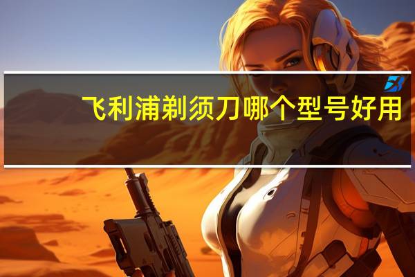 飞利浦剃须刀哪个型号好用(飞利浦剃须刀哪个型号好)