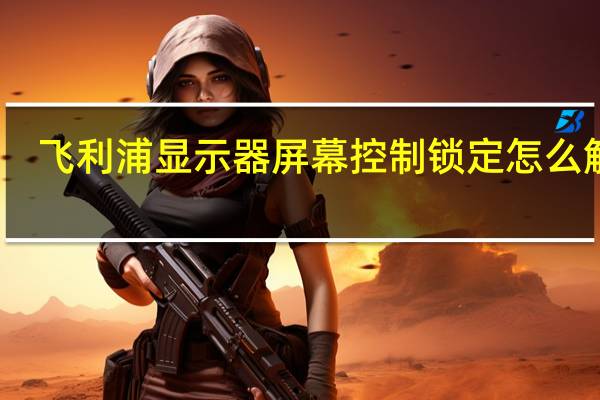 飞利浦显示器屏幕控制锁定怎么解除（飞利浦显示器屏幕控制锁定）
