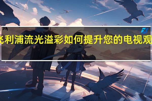 飞利浦流光溢彩如何提升您的电视观看体验