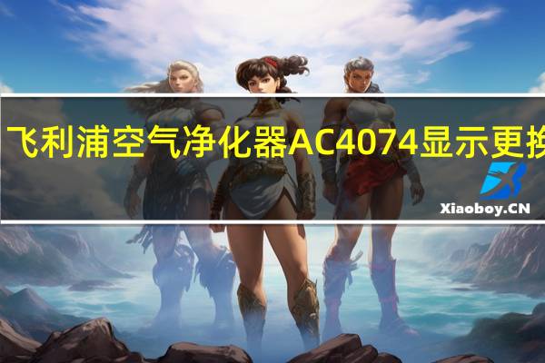 飞利浦空气净化器AC4074显示更换滤网（飞利浦空气净化器ac4074）