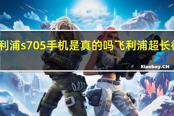 飞利浦s705手机是真的吗 飞利浦超长待机手机