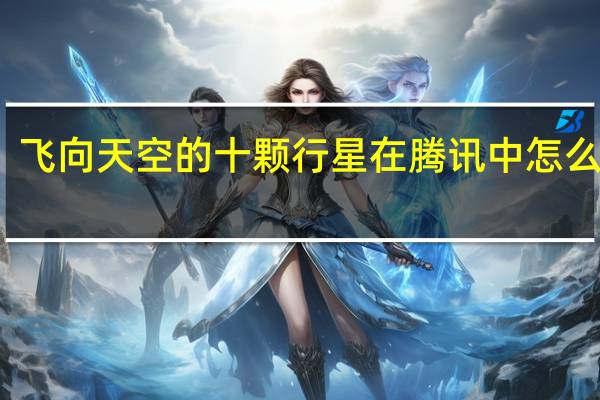 飞向天空的十颗行星在腾讯中怎么搜索（飞向天空的十颗行星）