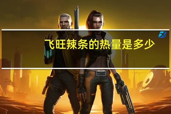 飞旺 辣条的热量是多少