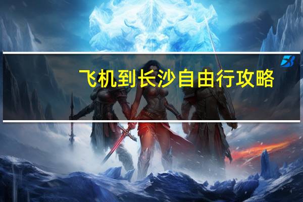 飞机到长沙自由行攻略