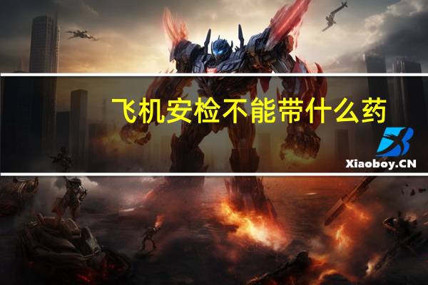 飞机安检不能带什么药（飞机安检不能带什么）