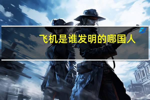 飞机是谁发明的哪国人(飞机是谁发明的)