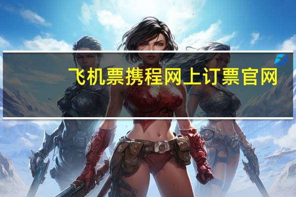 飞机票携程网上订票官网（12308网上订票官网首页）