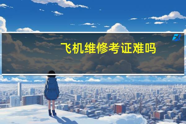 飞机维修考证难吗