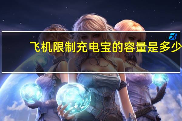 飞机限制充电宝的容量是多少(飞机充电宝容量限制多少毫安)