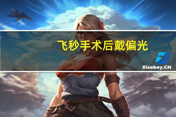 飞秒手术后戴偏光(飞秒手术后戴偏光眼镜好还是防紫外线眼镜好)