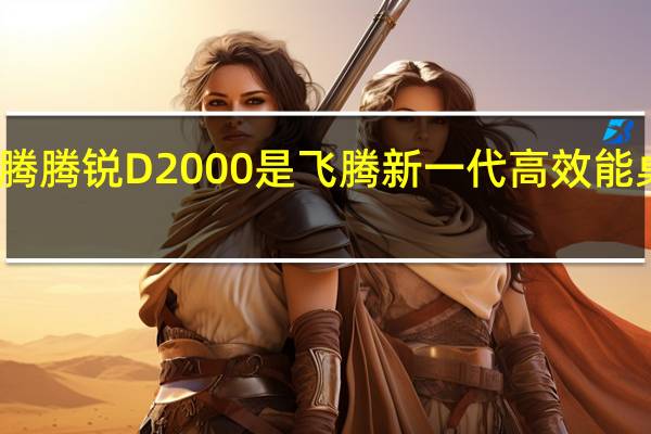 飞腾腾锐D2000是飞腾新一代高效能桌面CPU