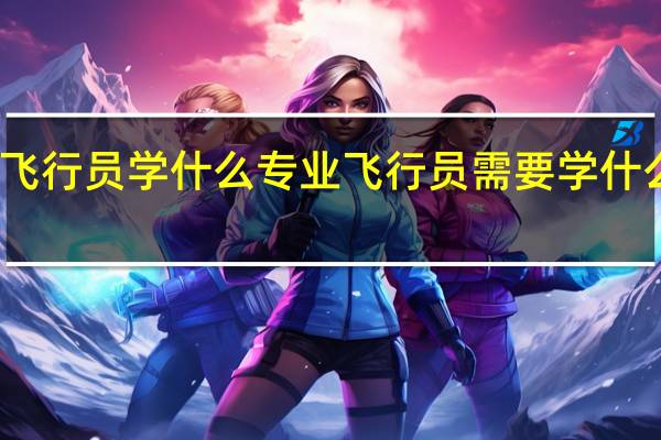 飞行员学什么专业 飞行员需要学什么专业