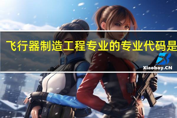 飞行器制造工程专业的专业代码是什么