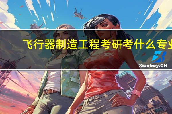 飞行器制造工程考研考什么专业