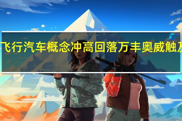 飞行汽车概念冲高回落 万丰奥威触及跌停