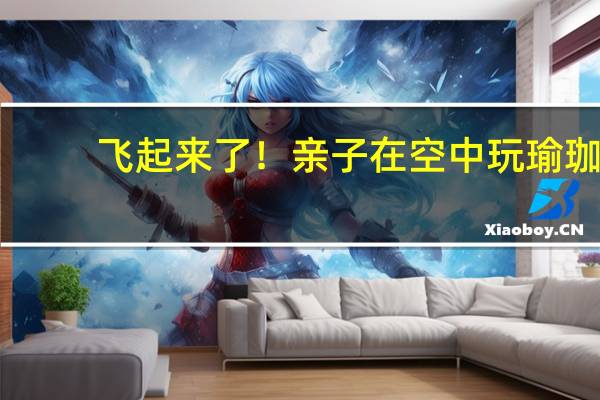 飞起来了!亲子在空中玩瑜珈