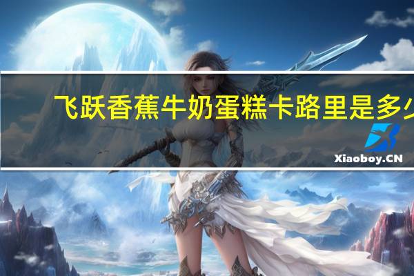 飞跃 香蕉牛奶蛋糕卡路里是多少
