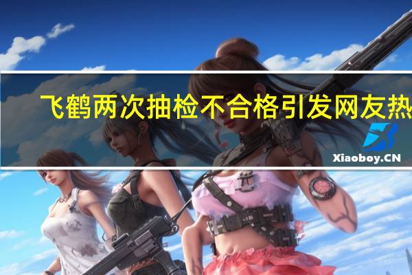 飞鹤两次抽检不合格 引发网友热议