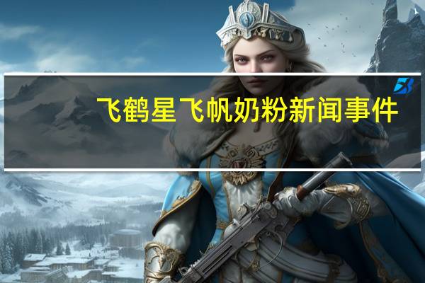 飞鹤星飞帆奶粉新闻事件（飞鹤星飞帆奶粉事件）