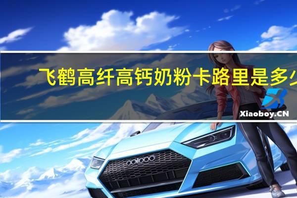 飞鹤 高纤高钙奶粉卡路里是多少