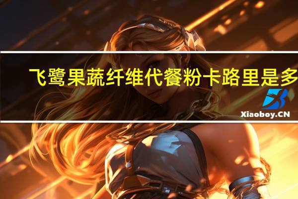 飞鹭 果蔬纤维代餐粉卡路里是多少