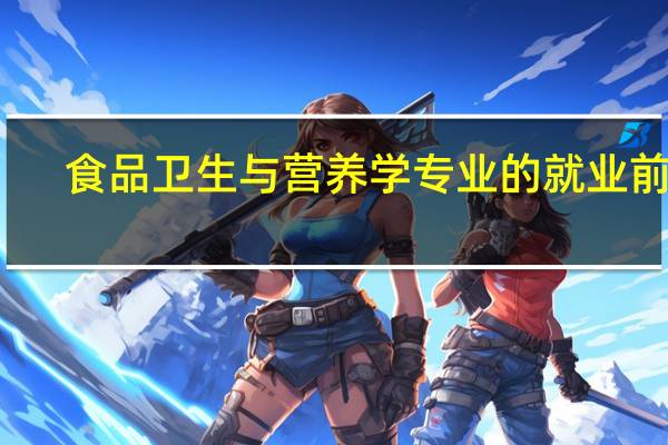 食品卫生与营养学专业的就业前景