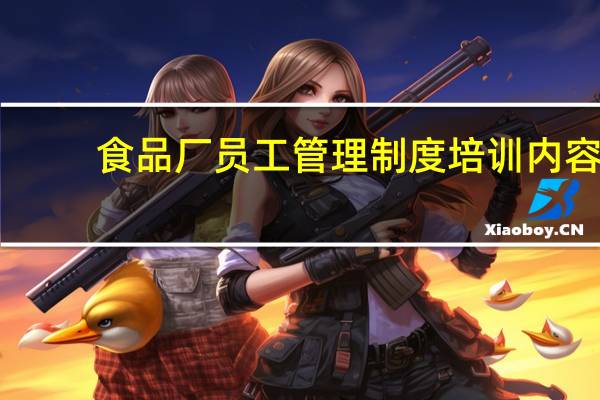 食品厂员工管理制度培训内容(食品厂员工管理制度)