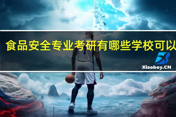 食品安全专业考研有哪些学校可以选择
