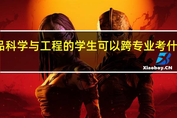 食品科学与工程的学生可以跨专业考什么研究生